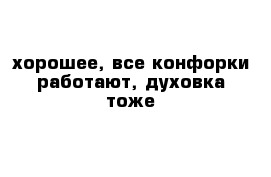 хорошее, все конфорки работают, духовка тоже